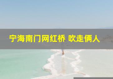 宁海南门网红桥 吹走俩人